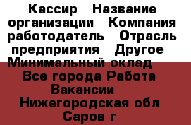 Кассир › Название организации ­ Компания-работодатель › Отрасль предприятия ­ Другое › Минимальный оклад ­ 1 - Все города Работа » Вакансии   . Нижегородская обл.,Саров г.